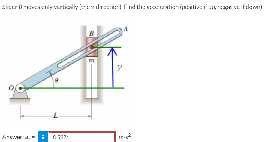 Slider B moves only vertically (the y-direction). Find the acceleration (positive if up, negative if down).
B
m
y
L-
Answer: ay
i
0.5371
m/s2
%3D
