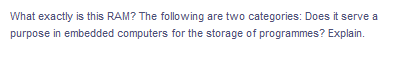 What exactly is this RAM? The following are two categories: Does it serve a
purpose in embedded computers for the storage of programmes? Explain.