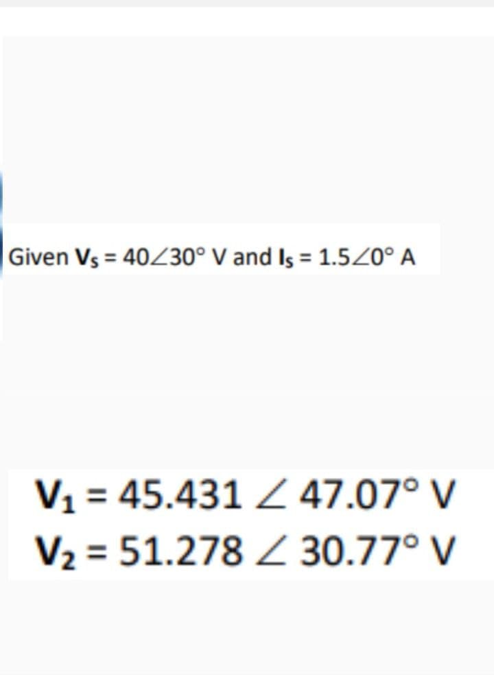 Given Vs = 40/30° V and Is= 1.5/0° A
V₁ = 45.431 / 47.07° V
V₂ = 51.278 / 30.77° V