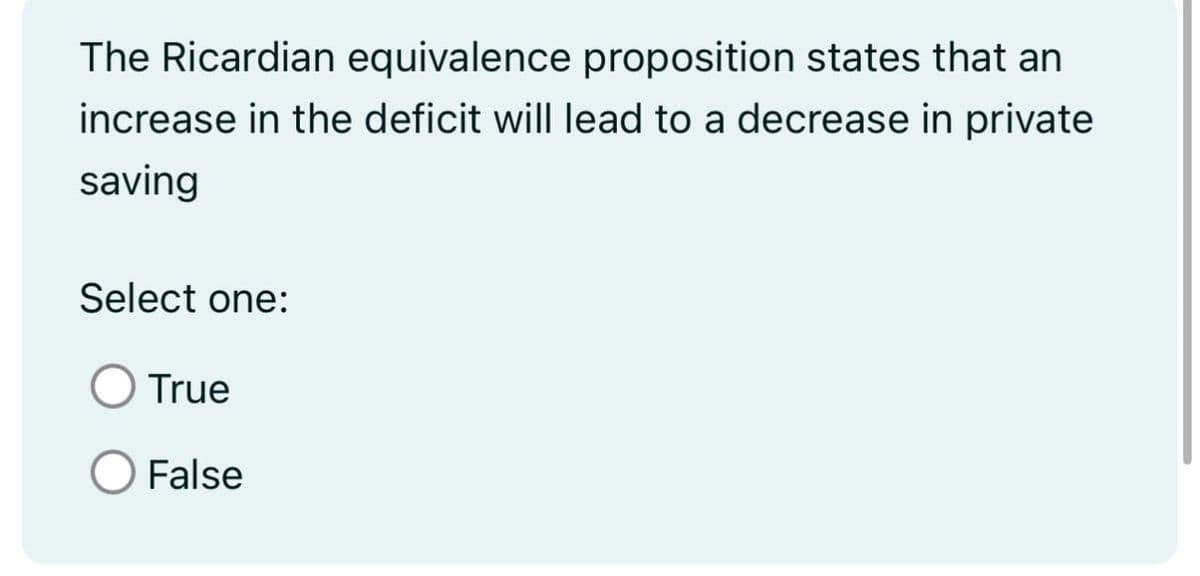 The Ricardian equivalence proposition states that an
increase in the deficit will lead to a decrease in private
saving
Select one:
True
False