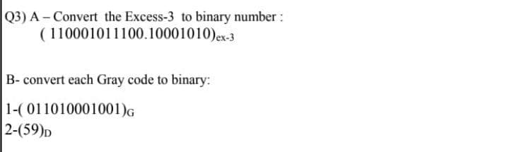 Q3) A - Convert the Excess-3 to binary number :
( 110001011100.10001010)ex-3
B- convert each Gray code to binary:
1-( 011010001001)G
2-(59)D
