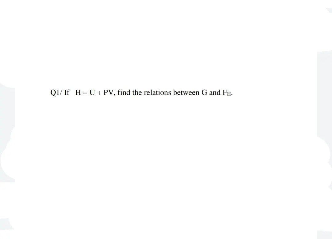 Q1/ If H = U + PV, find the relations between G and FH.
