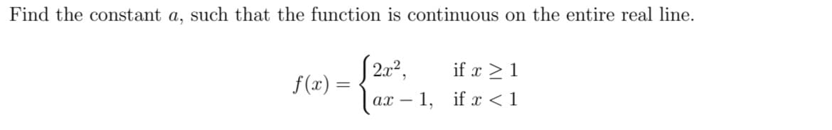 Find the constant a, such that the function is continuous on the entire real line.
| 2x²,
if x >1
ax – 1, if x <1
f (x) =
