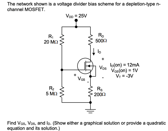 The network shown is a voltage divider bias scheme for a depletion-type n-
channel MOSFET.
VDD = 25V
Rp
R,
20 M2
500Ω
Io(on) = 12mA
Vos
Vas(on) = 1V
Vr = -3V
VGs
R2
Rs
5 M2
2002
Find Ves, VDs, and ID. (Show either a graphical solution or provide a quadratic
equation and its solution.)
