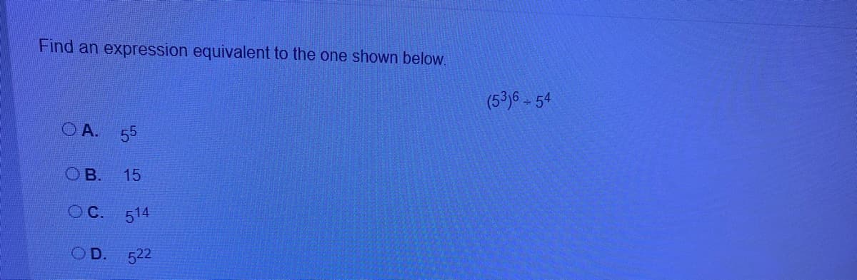 Find an expression equivalent to the one shown below.
(5³)6 - 54
O A. 55
OB.
15
OC.
514
OD.
522
