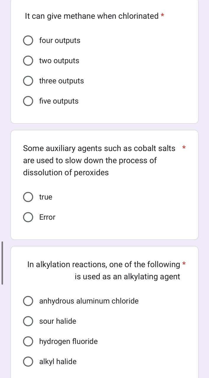 It can give methane when chlorinated *
four outputs
two outputs
three outputs
five outputs
Some auxiliary agents such as cobalt salts
are used to slow down the process of
dissolution of peroxides
true
Error
In alkylation reactions, one of the following *
is used as an alkylating agent
anhydrous aluminum chloride
sour halide
*
hydrogen fluoride
alkyl halide