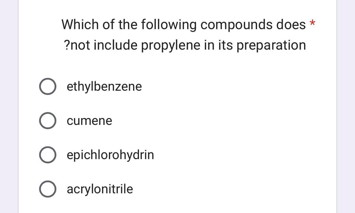 Which of the following compounds does *
?not include propylene in its preparation
O ethylbenzene
O cumene
O epichlorohydrin
O acrylonitrile