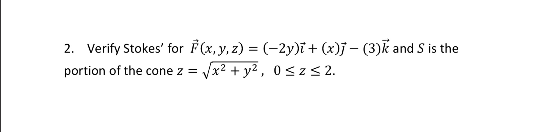 = (-2y)i + (x)j – (3)k and S is the
Vx2 + y2 , 0 <z< 2.
2. Verify Stokes' for F(x, y, z)
portion of the cone z =
