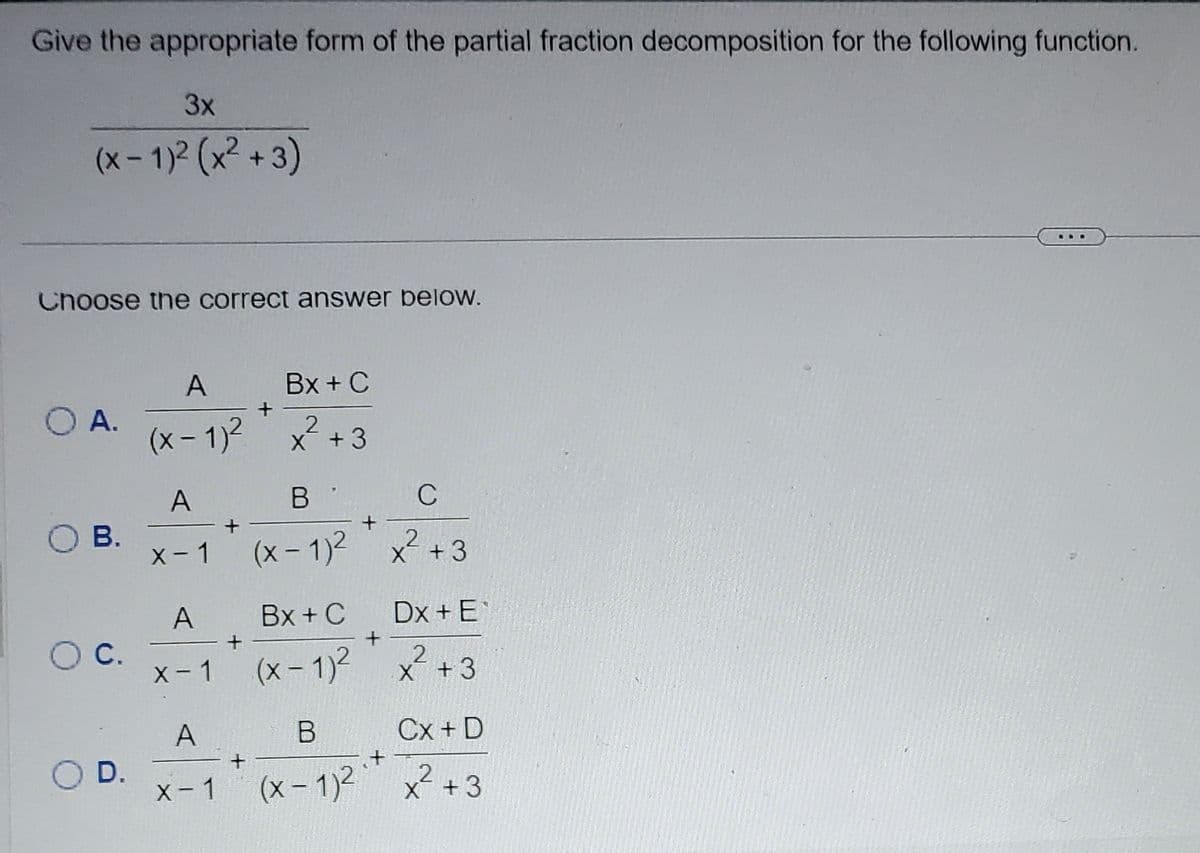Give the appropriate form of the partial fraction decomposition for the following function.
3x
(x - 1)² (x²+3)
Choose the correct answer below.
O A.
O B.
O C.
OD.
A
(x-1)²
A
x-1
A
x-1
A
X-1
+
Bx + C
x² +3
2
X
B
(x-1)²
Bx + C
(x-1)²
B
(x-1)²
+
+
+
C
x² + 3
2
Dx + E
2
x² +3
Cx + D
x²2² +3
X
