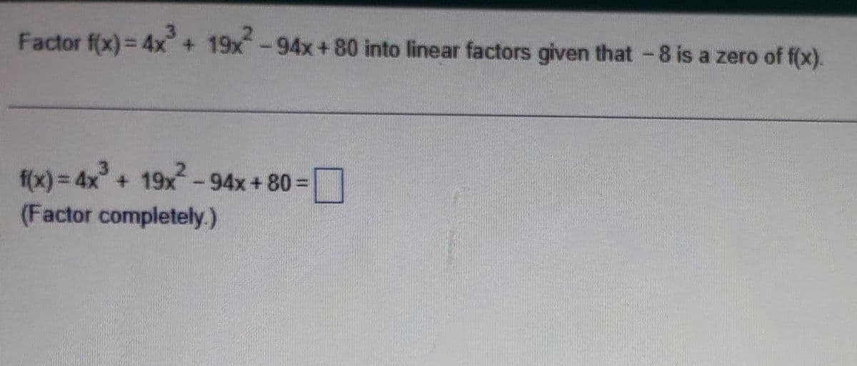 Factor f(x) = 4x³ + 19x²-94x+80 into linear factors given that -8 is a zero of f(x).
f(x) = 4x³ + 19x²-94x+80= ☐
(Factor completely.)