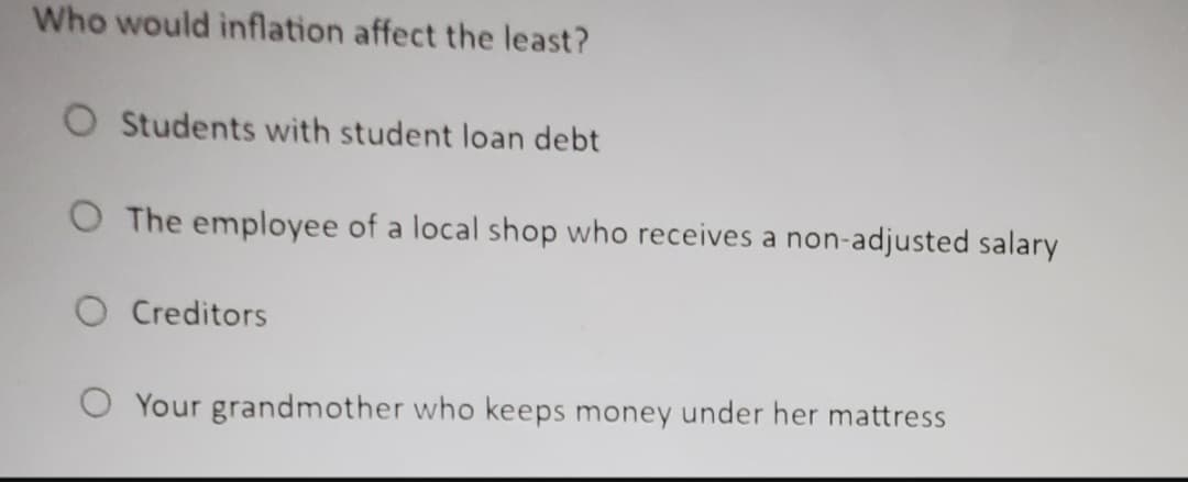 Who would inflation affect the least?
O Students with student loan debt
O The employee of a local shop who receives a non-adjusted salary
O Creditors
Your grandmother who keeps money under her mattress