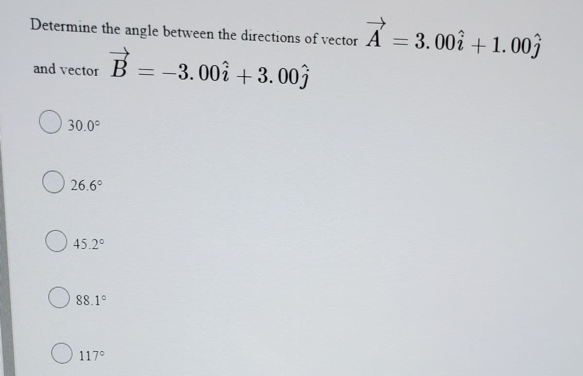 Determine the angle between the directions of vector A = 3.00i + 1.001
and vector B
= -3. 00î + 3.003
30.0°
26.6°
O 45.2°
88.1°
117°
