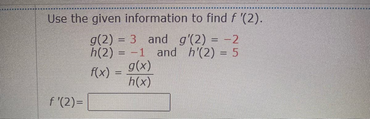 Use the given information to find f '(2).
g(2) = 3 and g'(2) = -2
h(2) 1 and h'(2) = 5
g(x)
f(x) =
h(x)
f'(2)=