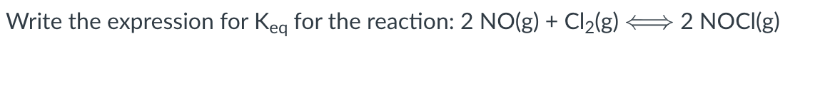 Write the expression for Keq for the reaction: 2 NO(g) + Cl₂(g)
2 NOCI(g)