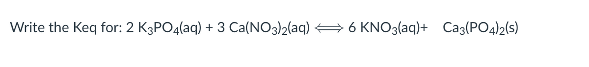 Write the Keq for: 2 K3PO4(aq) + 3 Ca(NO3)2(aq) ⇒ 6 KNO3(aq)+ Ca3(PO4)2(s)