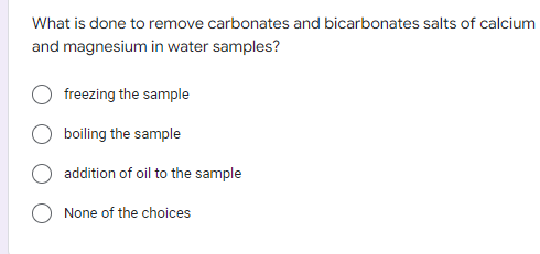 What is done to remove carbonates and bicarbonates salts of calcium
and magnesium in water samples?
freezing the sample
boiling the sample
addition of oil to the sample
None of the choices