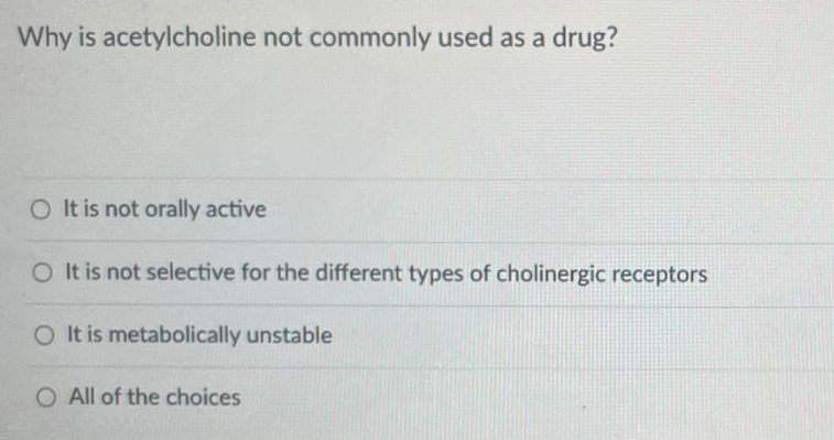 Why is acetylcholine not commonly used as a drug?
O It is not orally active
O It is not selective for the different types of cholinergic receptors
O It is metabolically unstable
O All of the choices
