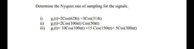 Determine the Nyquist rate of sampling for the signals:
i)
g(t)-2Cos(628t) +3Cos(314t)
ii)
g-(1)-2Cos(100zt) Cos(50nt)
ii) g(t)= 10Cos(100xt) +15 Cos(150at)+ 5Cos(300nt)
