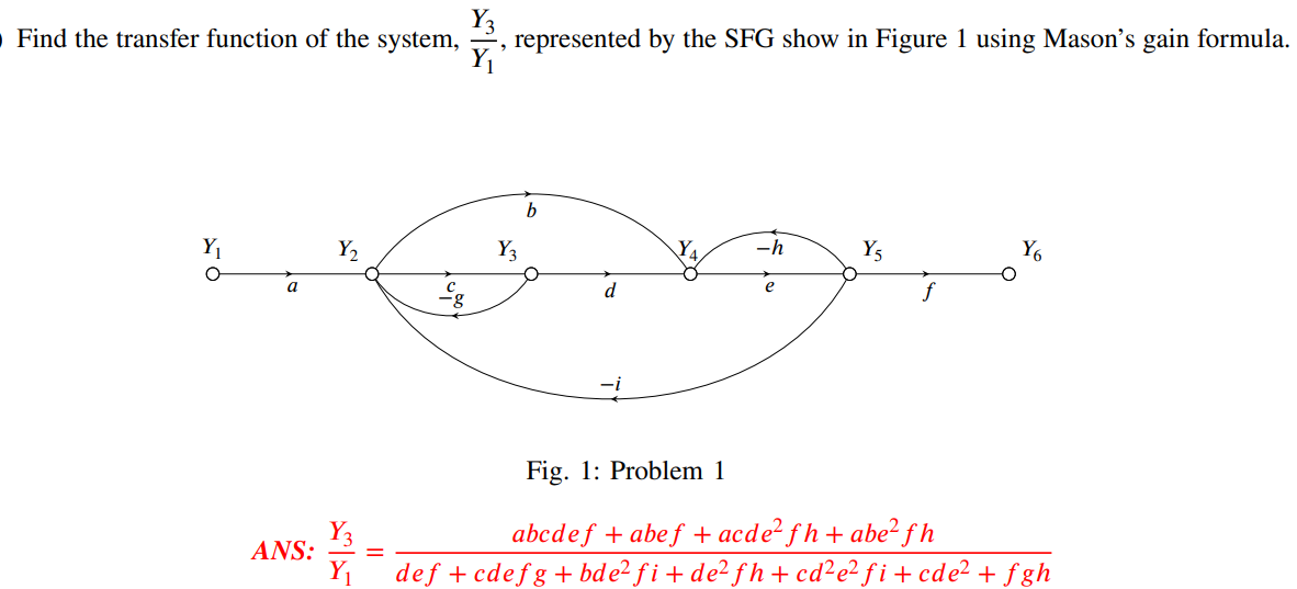 Find the transfer function of the system,
Y₁
Y₁
O
a
ANS:
Y₂
Y3
Y₁
represented by the SFG show in Figure 1 using Mason's gain formula.
Y3
b
d
-h
e
Y₁
Y6
Fig. 1: Problem 1
abcdef + abef + acde² fh+ abe²fh
def + cdefg+bde² fi+de² fh+cd²e²fi+cde²+ fgh