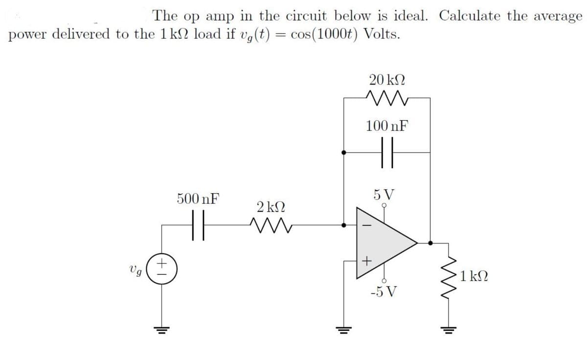 The op amp in the circuit below is ideal. Calculate the average
power delivered to the 1 k2 load if va(t) = cos(1000t) Volts.
20 k2
100 nF
500 nF
5 V
2 kN
|
Vg
1 kN
-5 V
