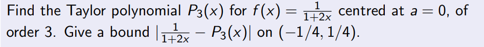 Find the Taylor polynomial P3(x) for f(x) =
1
1+2x
centred at a = 0, of
order 3. Give a bound ₁x - P3(x)| on (−1/4, 1/4).
1
1+2x