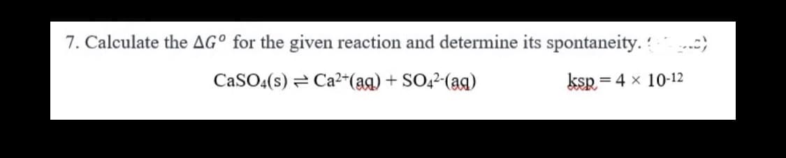 7. Calculate the AGº for the given reaction and determine its spontaneity...)
CaSO4(s)
Ca²+ (aq) + SO4²-(aq)
ksp= 4 × 10-12