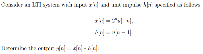 Consider an LTI system with input x[n] and unit impulse h[n] specified as follows:
x[n] = 2"u[-n],
h[n] = u[n 1].
Determine the output y[n] = x[n] *h[n].