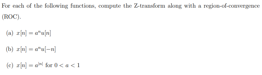 For each of the following functions, compute the Z-transform along with a region-of-convergence
(ROC).
(a) x[n] = a¹u[n]
(b) x[n] = au[n]
(c) x[n] an for 0 < a < 1
=