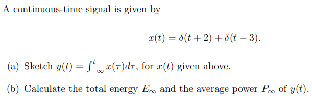 A continuous-time signal is given by
x(t) = 8(t + 2) + 6(t - 3).
(a) Sketch y(t) = ²x(7)dt, for x(t) given above.
(b) Calculate the total energy Ex and the average power P of y(t).