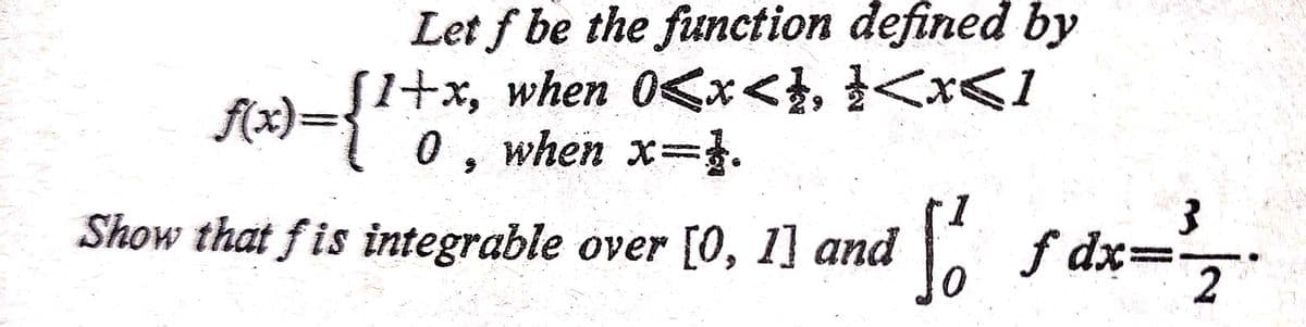 Let f be the function defined by
[1+x, when 0<x<}, }<x<1
f(x):
f2)={0, when x=.
Show that fis integrable over [0, 1] and
こ。
i f dx=
2
