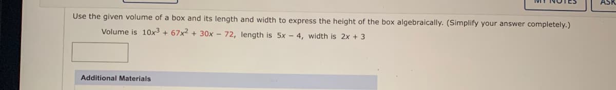 Use the given volume of a box and its length and width to express the height of the box algebraically. (Simplify your answer completely.)
Volume is 10x³ + 67x2 + 30x - 72, length is 5x - 4, width is 2x + 3
Additional Materials