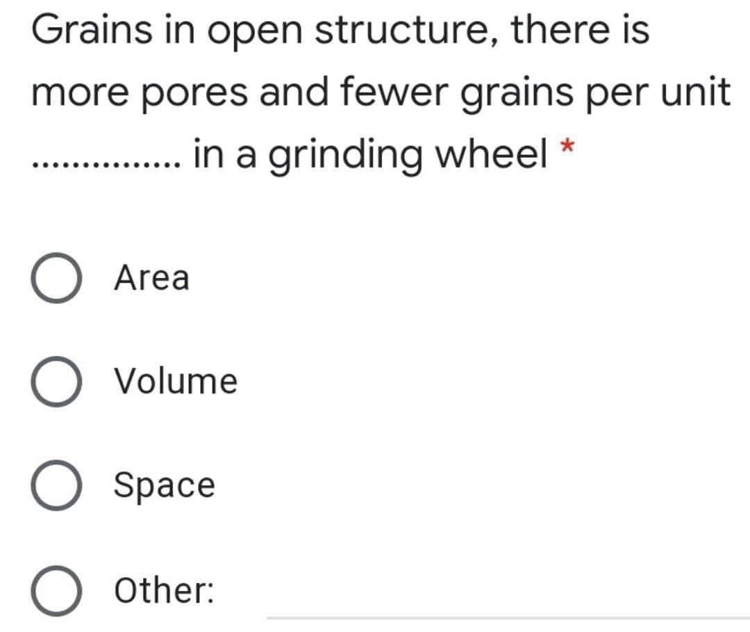 Grains in open structure, there is
more pores and fewer grains per unit
in a grinding wheel *
O Area
Volume
O Space
O Other:
