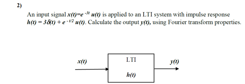 2)
An input signalx(t)=e -³t u(t) is applied to an LTI system with impulse response
h(t) = 38(t) + e - /2 u(t). Calculate the output y(t), using Fourier transform properties.
-
LTI
x(t)
y(t)
h(t)
