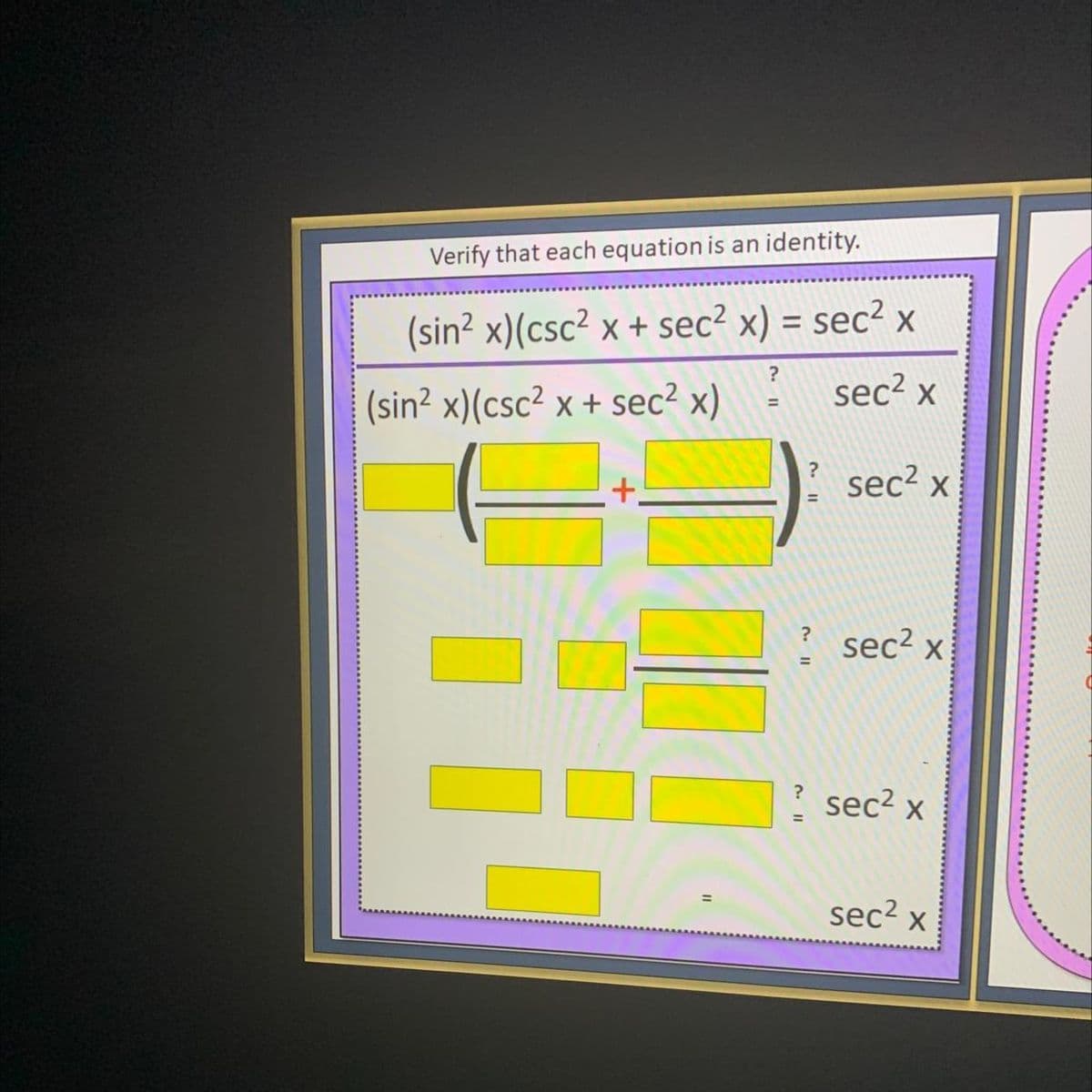 Verify that each equation is an identity.
(sin² x)(csc² x + sec? x) = sec² x
%3D
sec2 x
(sin? x)(csc2 x + sec² x)
+,
sec² x
sec2 x
?
%3D
? sec2 x
sec2
