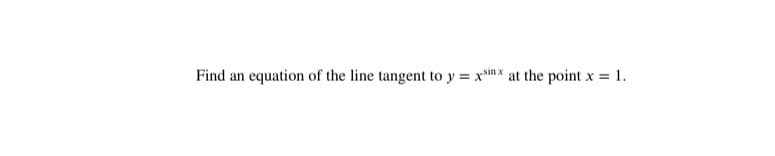 Find an equation of the line tangent to y = x*in x at the point x = 1.
