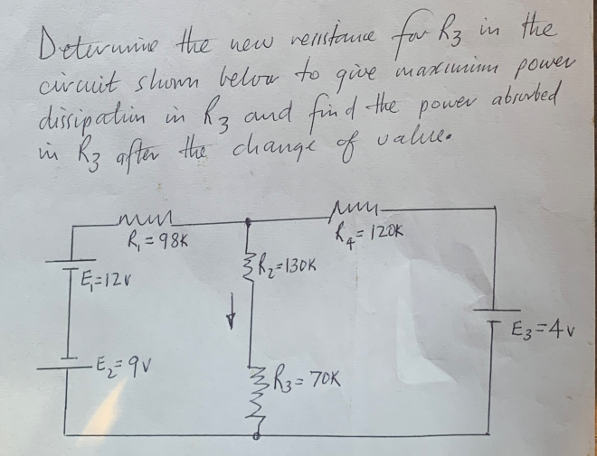 Determine the new resistance for R3 in the
circuit shown below to
maximum power
give
dissipation in R3 and find the power absorbed
R3 after the change of values
m
mun
R₁ = 98K
TE=12V
- E ₁₂ = 9v
3R₂=130K
лии -
£₁ = 120K
·4
3R3=70K
TE3=4 v