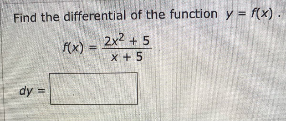 Find the differential of the function y = f(x).
2x2 + 5
f(x) =
X + 5
dy =
%3D
