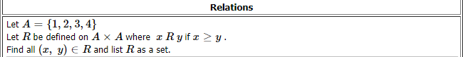 Relations
Let A = {1, 2, 3, 4}
Let R be defined on A x A where x Ry if x > y.
Find all (x, y) € Rand list R as a set.
