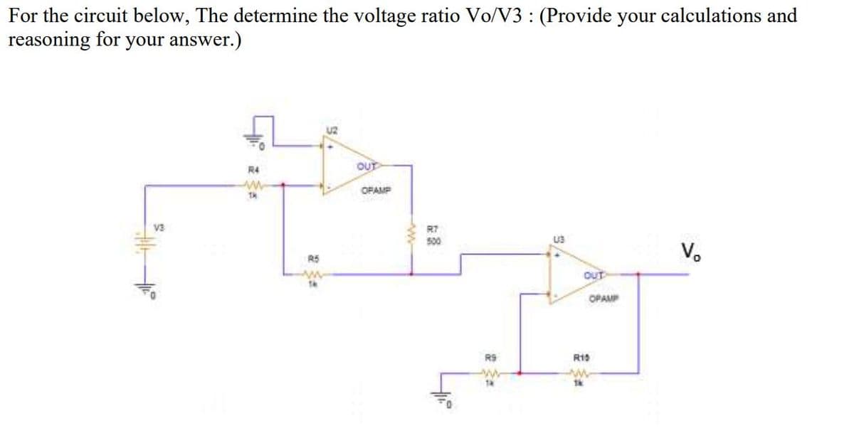 For the circuit below, The determine the voltage ratio Vo/V3 : (Provide your calculations and
reasoning for your answer.)
R4
OUT
OPAMP
V3
R7
500
V.
R5
OUT
OPAMP
R15
