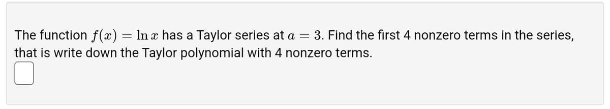 The function f(x)
=
In x has a Taylor series at a = 3. Find the first 4 nonzero terms in the series,
that is write down the Taylor polynomial with 4 nonzero terms.