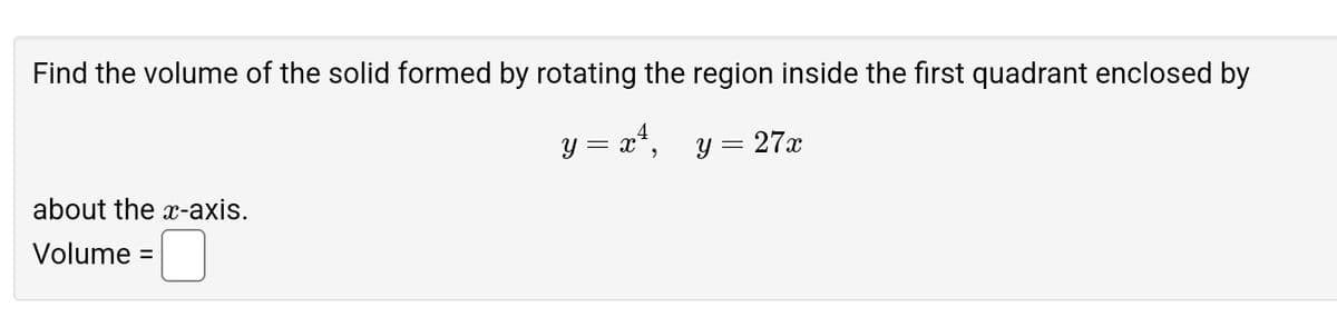 Find the volume of the solid formed by rotating the region inside the first quadrant enclosed by
about the x-axis.
Volume
=
y = x²,
y = 27x