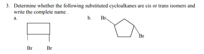 3. Determine whether the following substituted cycloalkanes are cis or trans isomers and
write the complete name.
a.
Br
Br
b.
Br
Br