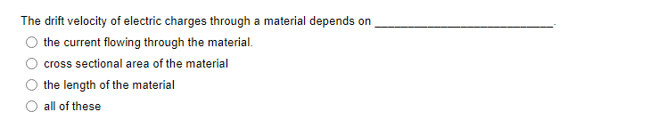 The drift velocity of electric charges through a material depends on
the current flowing through the material.
cross sectional area of the material
the length of the material
all of these