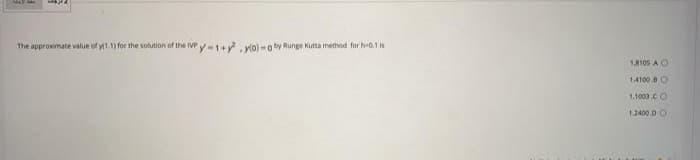 The approximate value of y1.1) for the solution of the IVP
IVPy1+y. ylo) -o by Runge Kutta method for hr0.1 s
1A105 A O
14100 O
1.1003 CO
1.2400.0 O
