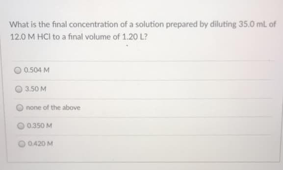 What is the final concentration of a solution prepared by diluting 35.0 mL of
12.0 M HCI to a final volume of 1.20 L?
0.504 M
3.50 M
none of the above
0.350 M
0.420 M
