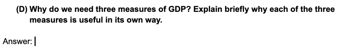 (D) Why do we need three measures of GDP? Explain briefly why each of the three
measures is useful in its own way.
Answer: