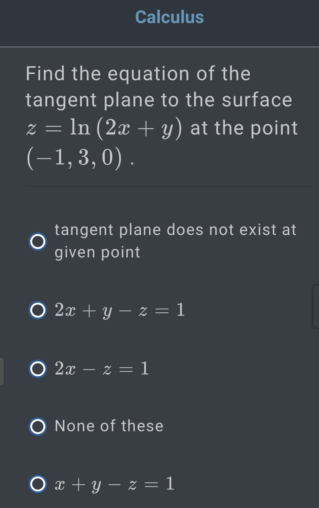 Calculus
Find the equation of the
tangent plane to the surface
z = ln (2x + y) at the point
(-1,3,0) .
tangent plane does not exist at
given point
Ο 2x +y-z= 1
О 2х — х — 1
O None of these
O x + y – z = 1
