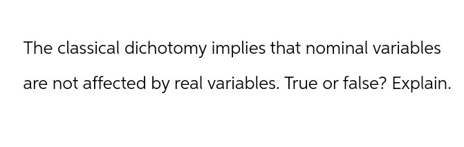 The classical dichotomy implies that nominal variables
are not affected by real variables. True or false? Explain.