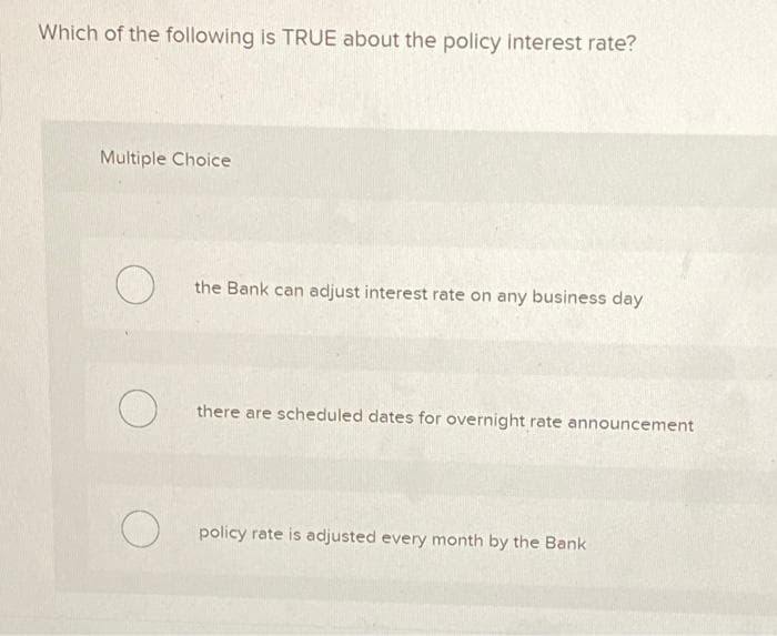 Which of the following is TRUE about the policy interest rate?
Multiple Choice
O
O
the Bank can adjust interest rate on any business day
there are scheduled dates for overnight rate announcement
policy rate is adjusted every month by the Bank