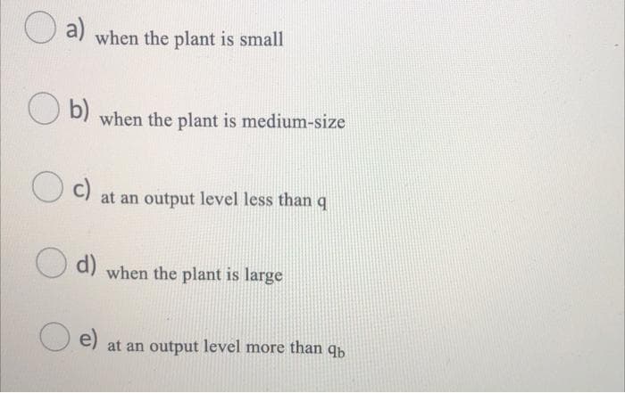 a)
when the plant is small
b) when the plant is medium-size
Oc)
d)
e)
at an output level less than q
when the plant is large
at an output level more than q